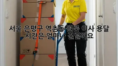 서울 은평구 역촌동 원룸 이사, 용달 시간은 얼마나 걸릴까요?
